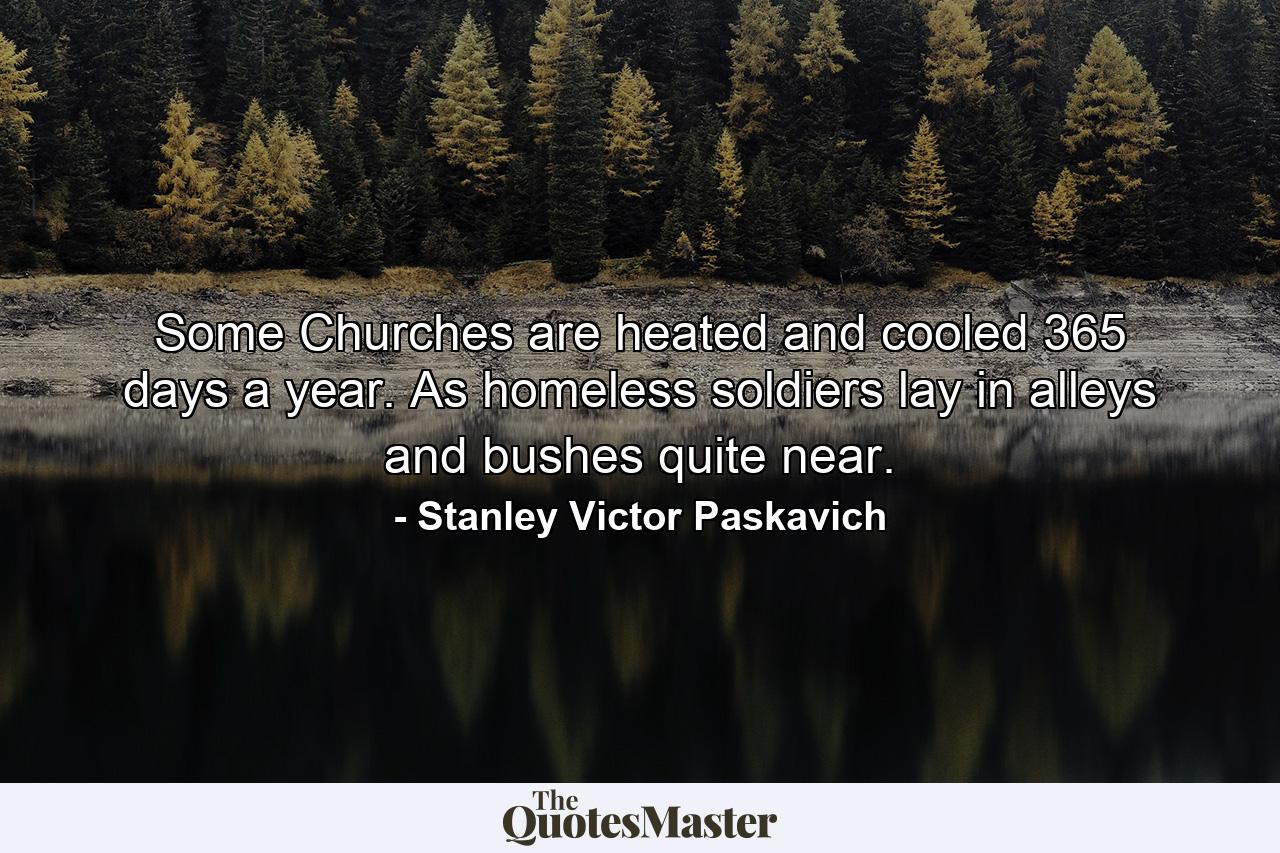 Some Churches are heated and cooled 365 days a year. As homeless soldiers lay in alleys and bushes quite near. - Quote by Stanley Victor Paskavich