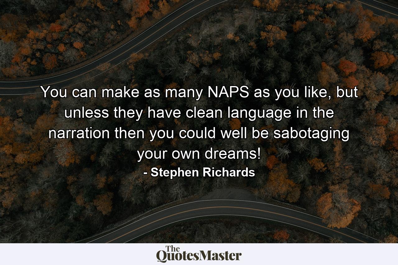 You can make as many NAPS as you like, but unless they have clean language in the narration then you could well be sabotaging your own dreams! - Quote by Stephen Richards