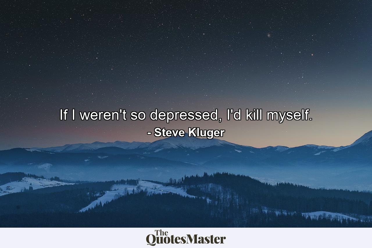 If I weren't so depressed, I'd kill myself. - Quote by Steve Kluger