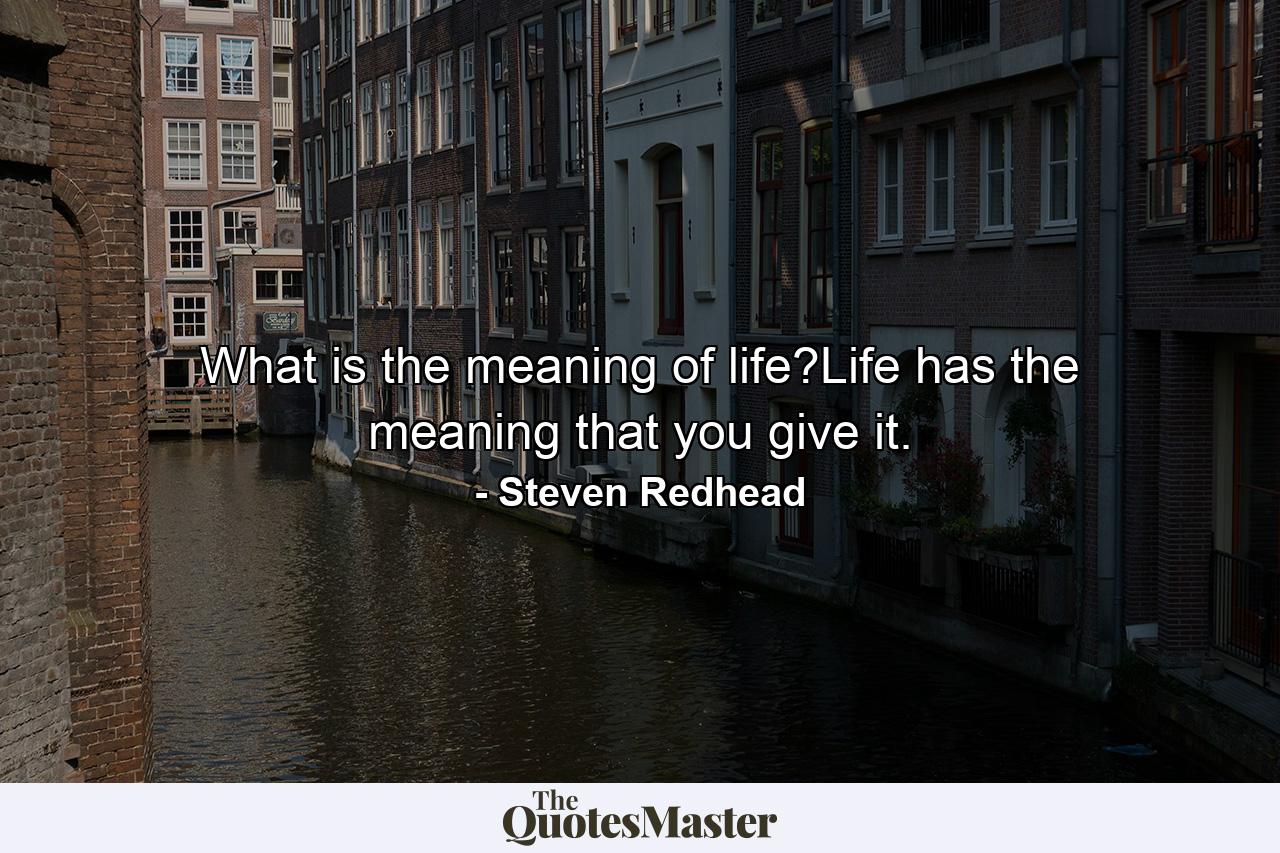 What is the meaning of life?Life has the meaning that you give it. - Quote by Steven Redhead