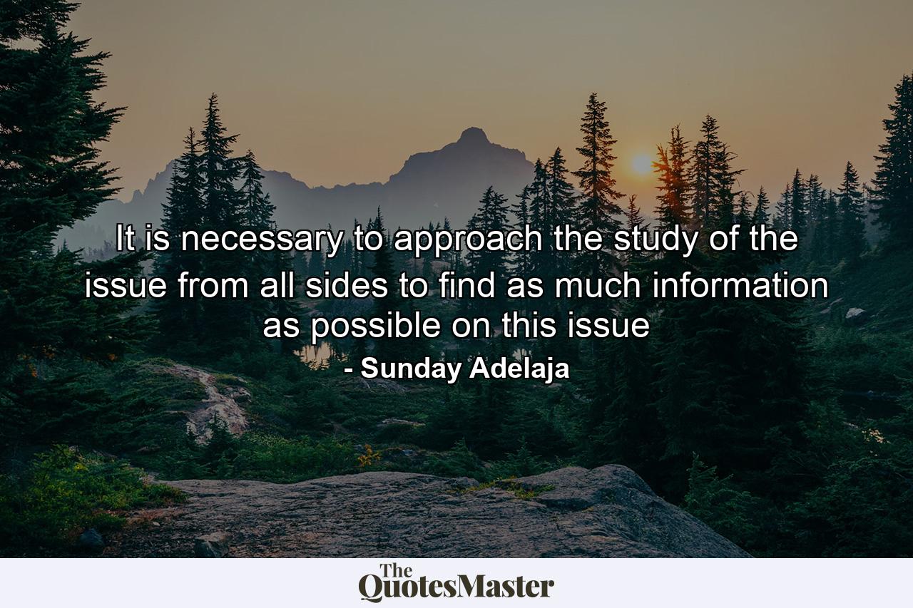 It is necessary to approach the study of the issue from all sides to find as much information as possible on this issue - Quote by Sunday Adelaja