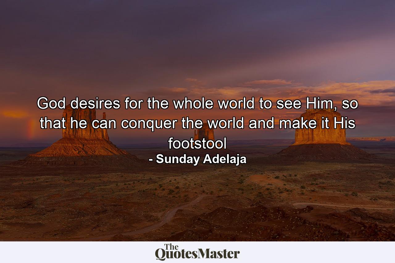 God desires for the whole world to see Him, so that he can conquer the world and make it His footstool - Quote by Sunday Adelaja