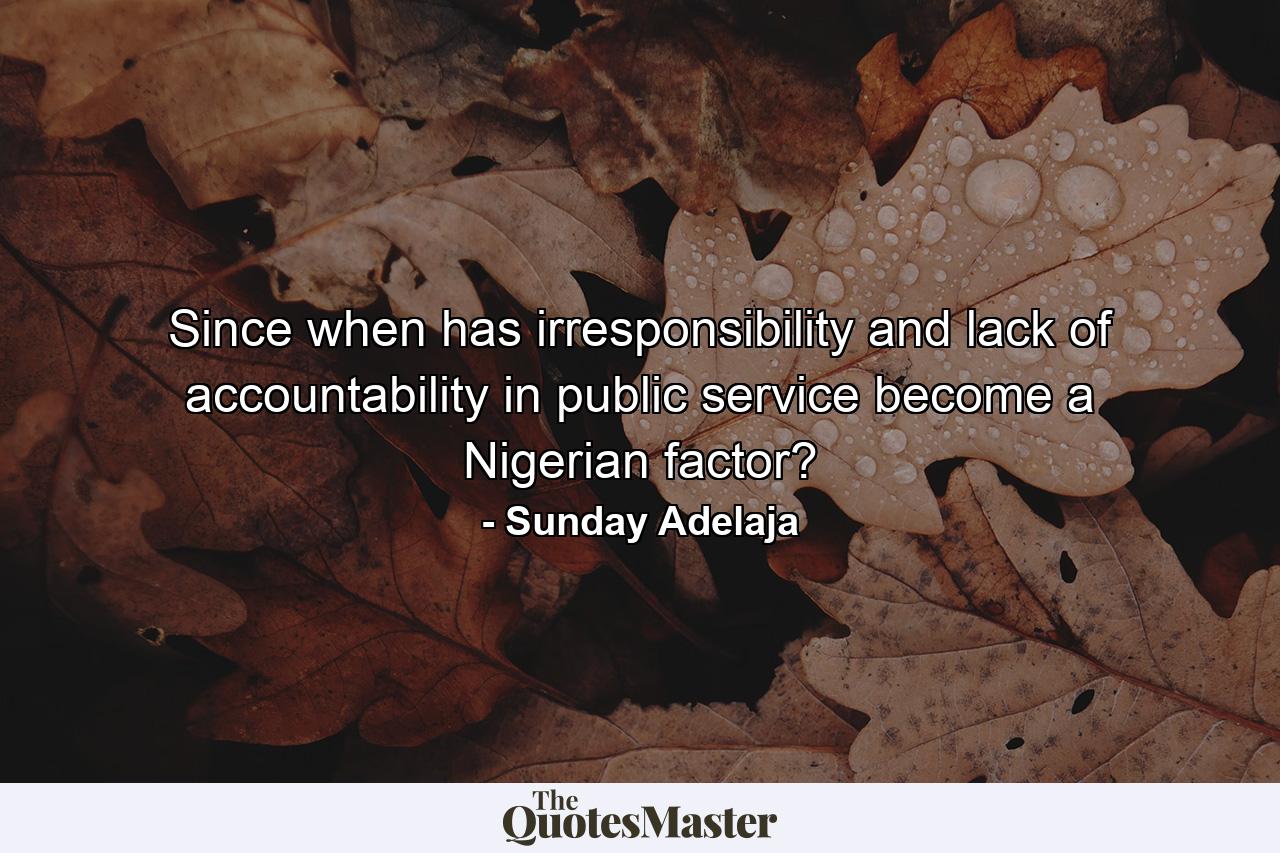 Since when has irresponsibility and lack of accountability in public service become a Nigerian factor? - Quote by Sunday Adelaja