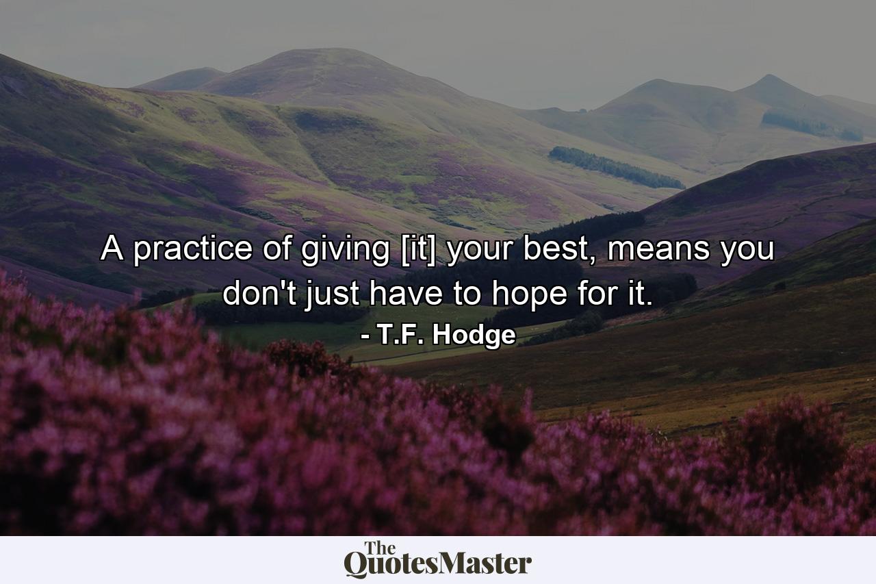 A practice of giving [it] your best, means you don't just have to hope for it. - Quote by T.F. Hodge