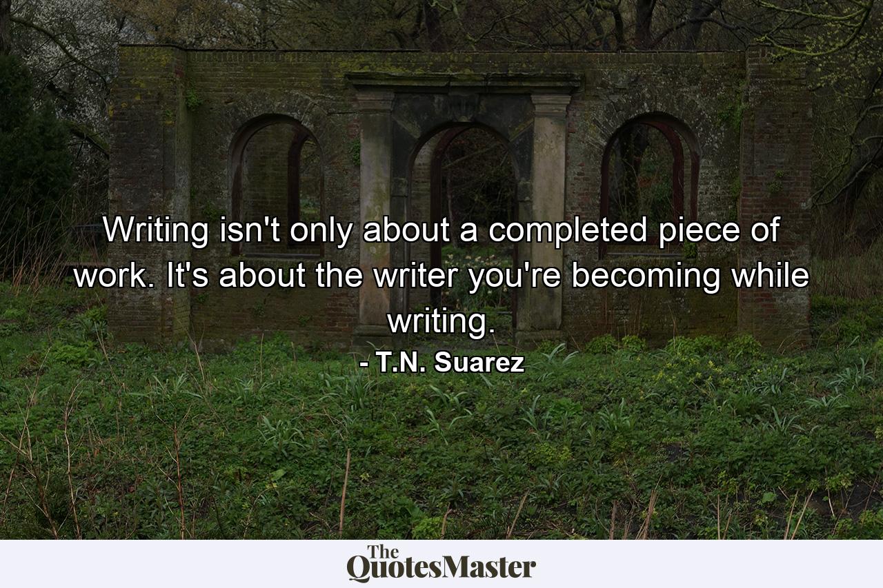 Writing isn't only about a completed piece of work. It's about the writer you're becoming while writing. - Quote by T.N. Suarez