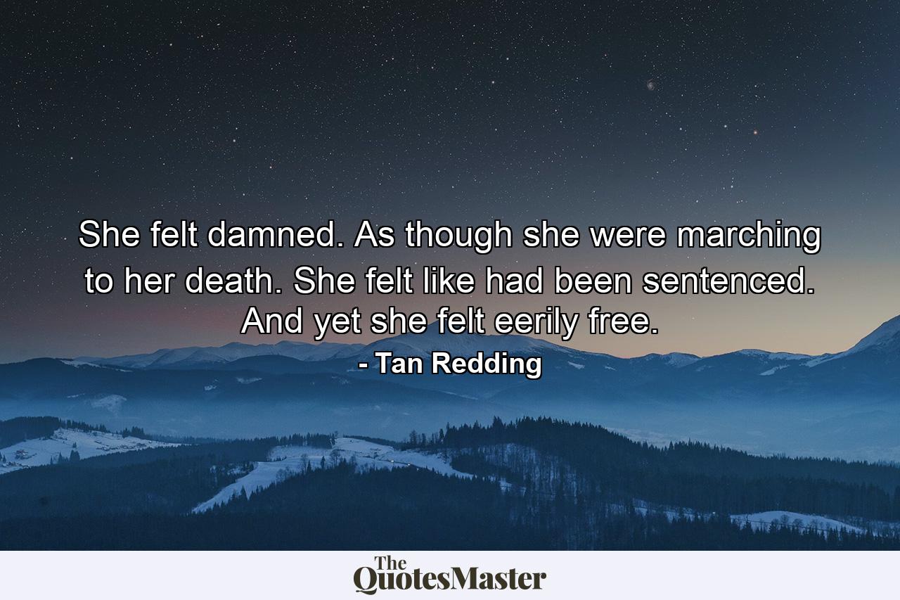 She felt damned. As though she were marching to her death. She felt like had been sentenced. And yet she felt eerily free. - Quote by Tan Redding