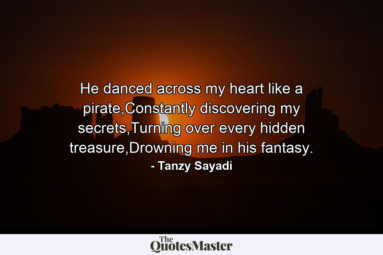 He danced across my heart like a pirate,Constantly discovering my secrets,Turning over every hidden treasure,Drowning me in his fantasy. - Quote by Tanzy Sayadi