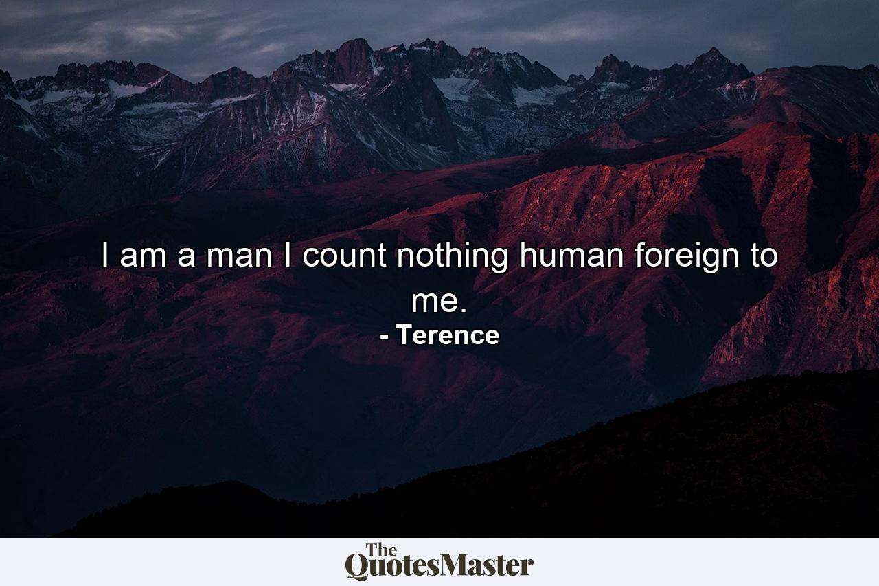 I am a man  I count nothing human foreign to me. - Quote by Terence