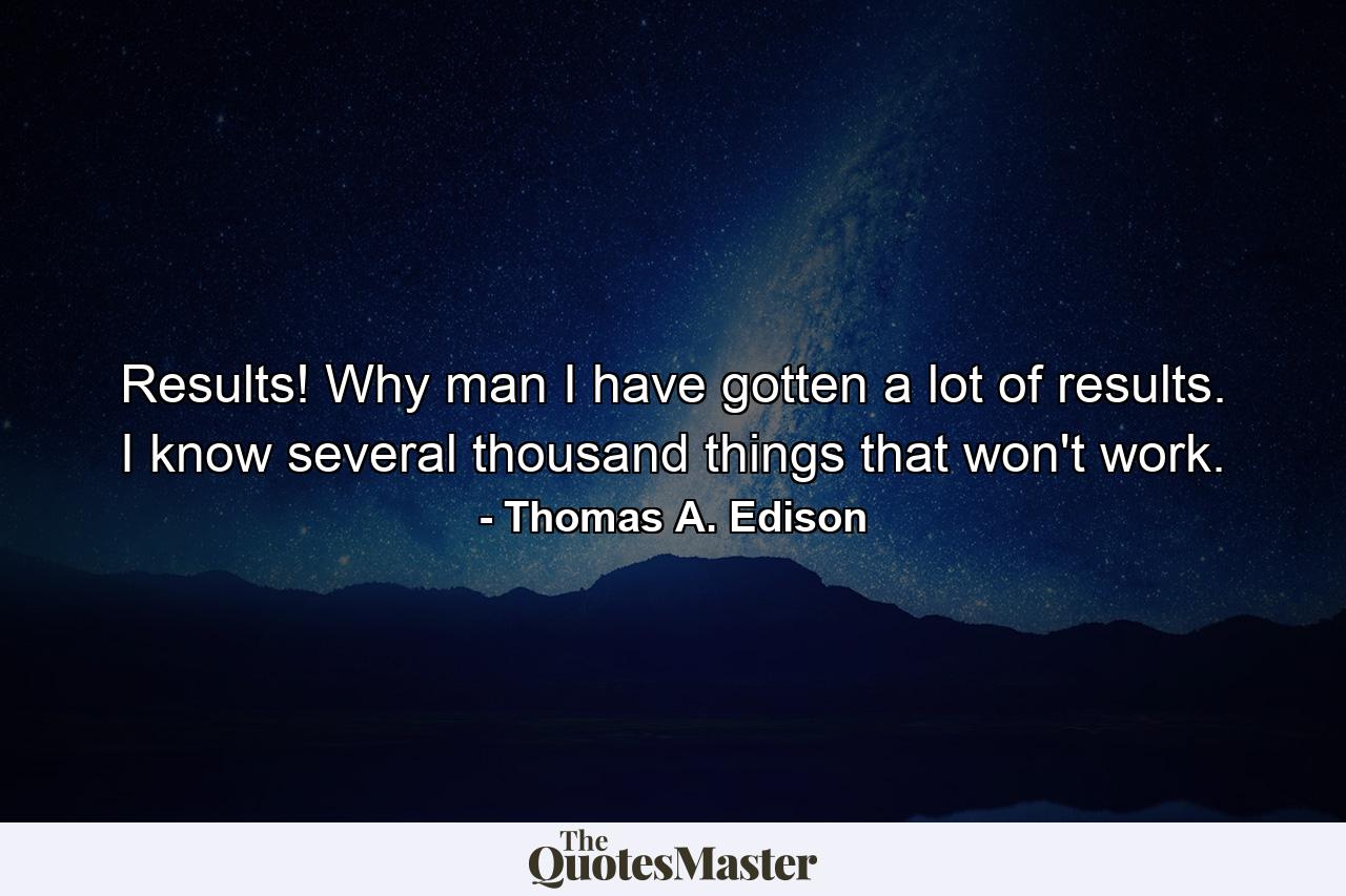 Results! Why  man  I have gotten a lot of results. I know several thousand things that won't work. - Quote by Thomas A. Edison