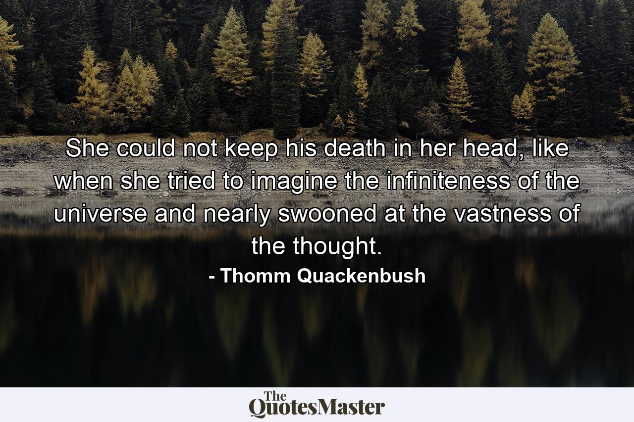 She could not keep his death in her head, like when she tried to imagine the infiniteness of the universe and nearly swooned at the vastness of the thought. - Quote by Thomm Quackenbush