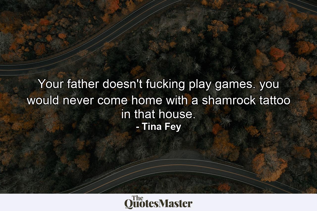 Your father doesn't fucking play games. you would never come home with a shamrock tattoo in that house. - Quote by Tina Fey