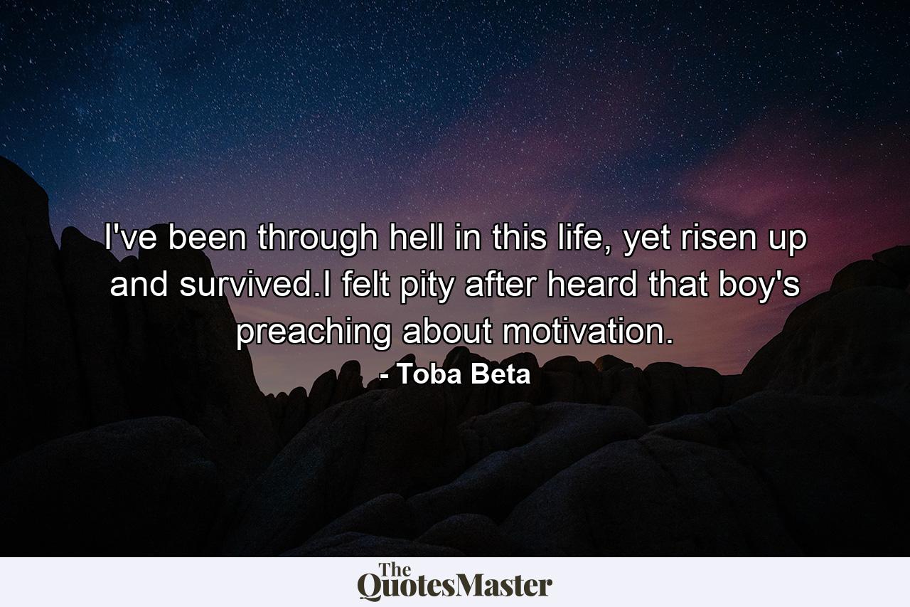 I've been through hell in this life, yet risen up and survived.I felt pity after heard that boy's preaching about motivation. - Quote by Toba Beta