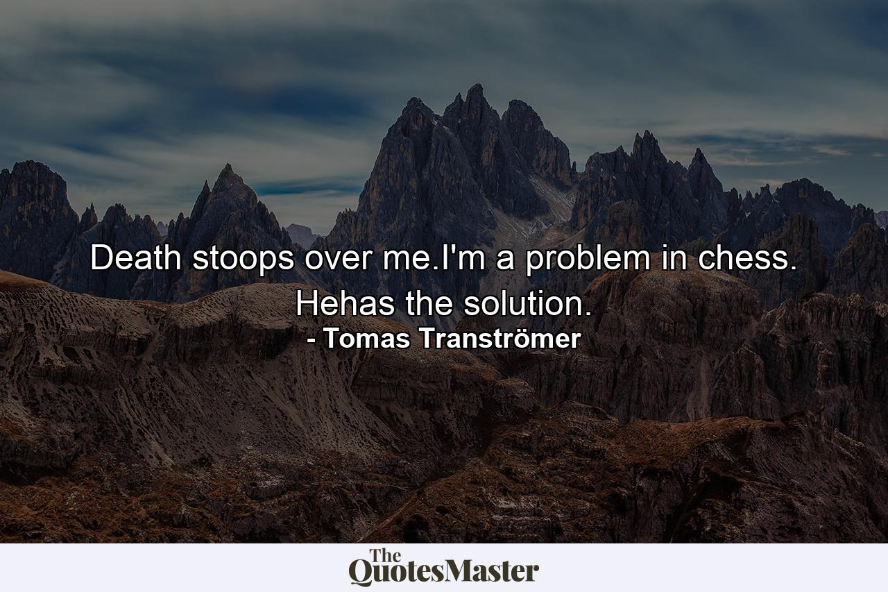 Death stoops over me.I'm a problem in chess. Hehas the solution. - Quote by Tomas Tranströmer