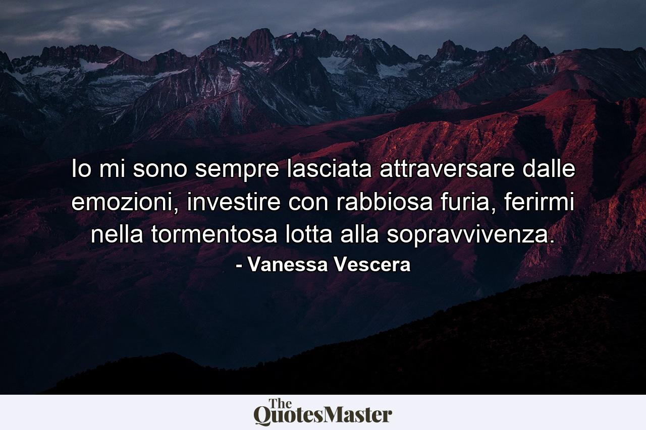 Io mi sono sempre lasciata attraversare dalle emozioni, investire con rabbiosa furia, ferirmi nella tormentosa lotta alla sopravvivenza. - Quote by Vanessa Vescera