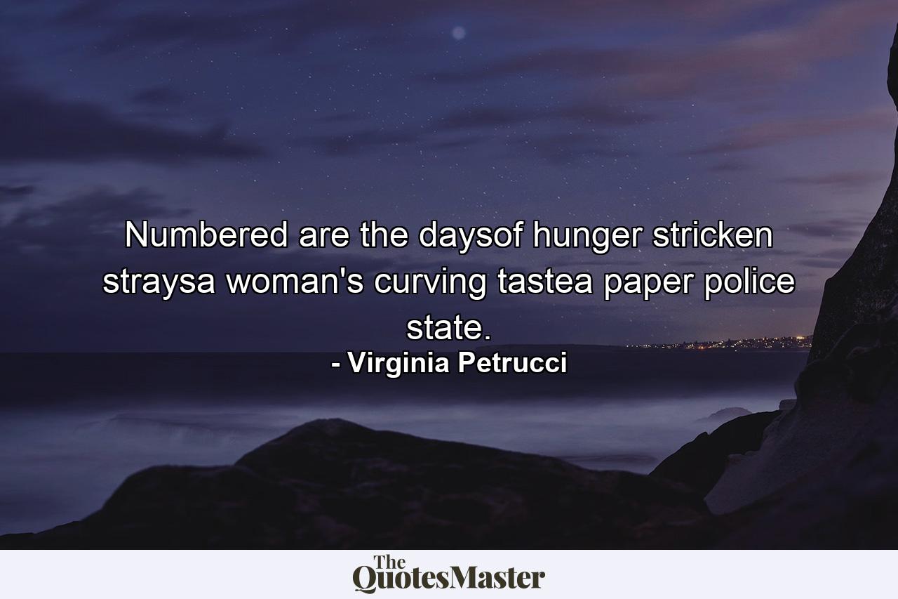 Numbered are the daysof hunger stricken straysa woman's curving tastea paper police state. - Quote by Virginia Petrucci