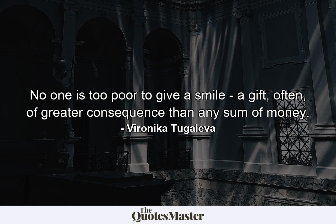 No one is too poor to give a smile - a gift, often, of greater consequence than any sum of money. - Quote by Vironika Tugaleva