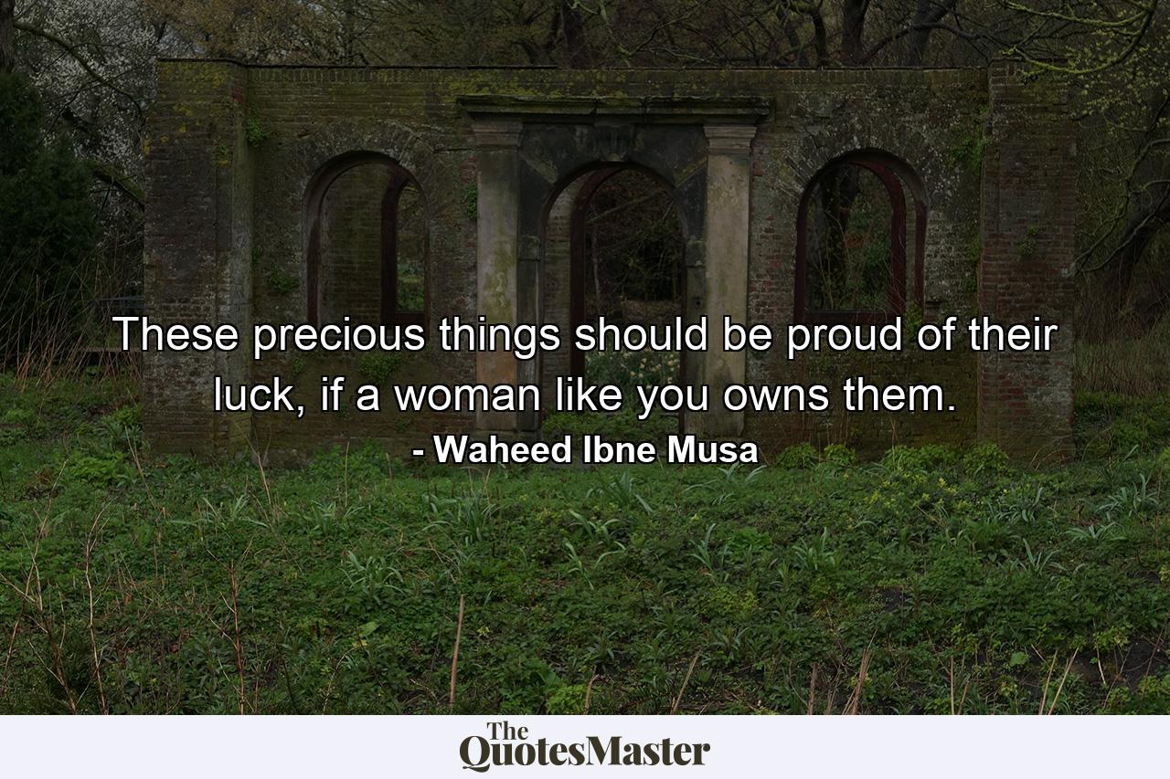 These precious things should be proud of their luck, if a woman like you owns them. - Quote by Waheed Ibne Musa