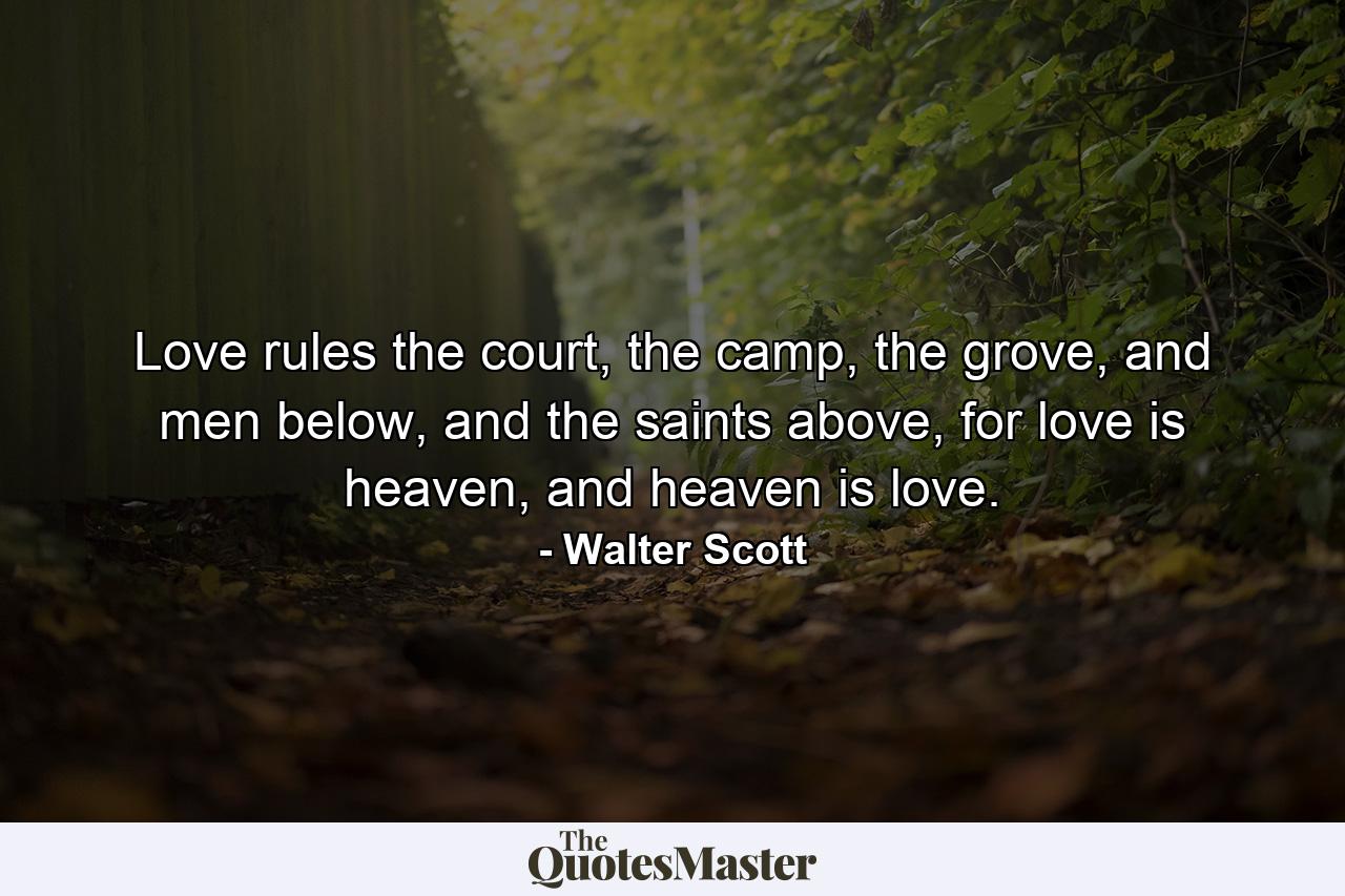 Love rules the court, the camp, the grove, and men below, and the saints above, for love is heaven, and heaven is love. - Quote by Walter Scott