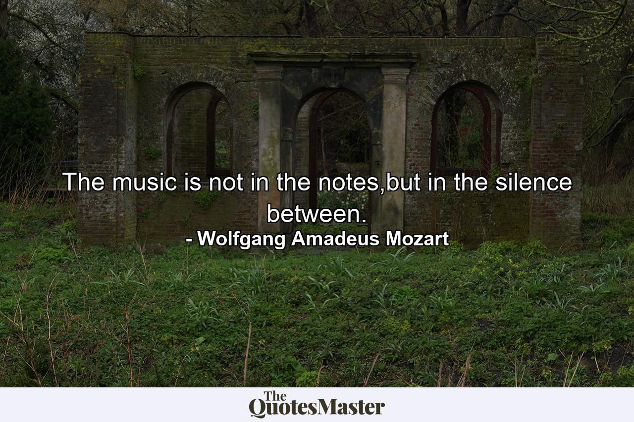 The music is not in the notes,but in the silence between. - Quote by Wolfgang Amadeus Mozart