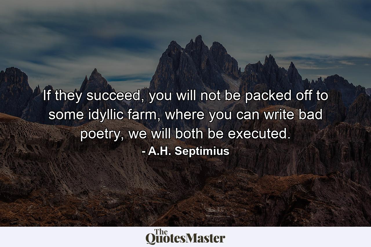 If they succeed, you will not be packed off to some idyllic farm, where you can write bad poetry, we will both be executed. - Quote by A.H. Septimius