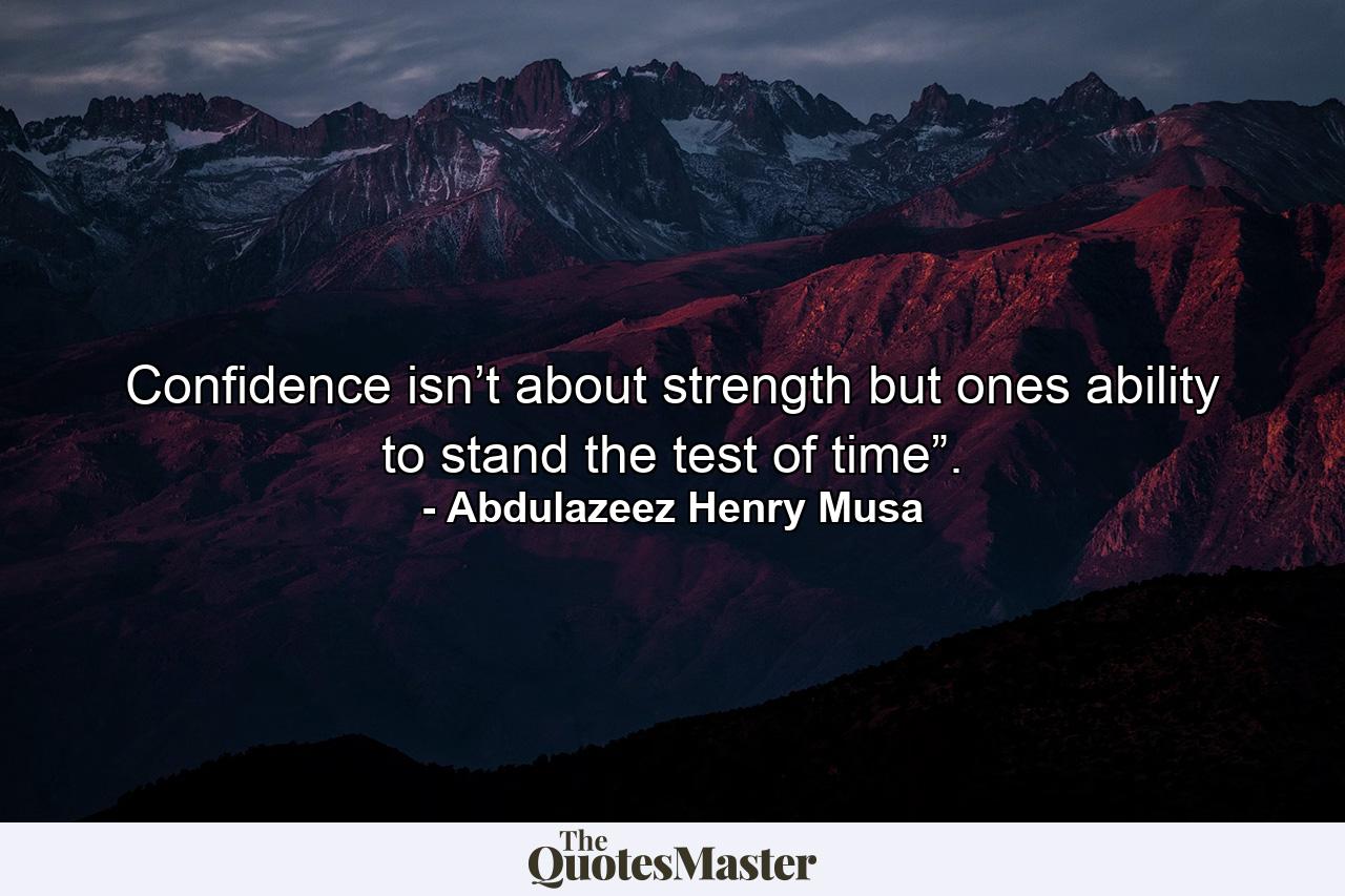 Confidence isn’t about strength but ones ability to stand the test of time”. - Quote by Abdulazeez Henry Musa