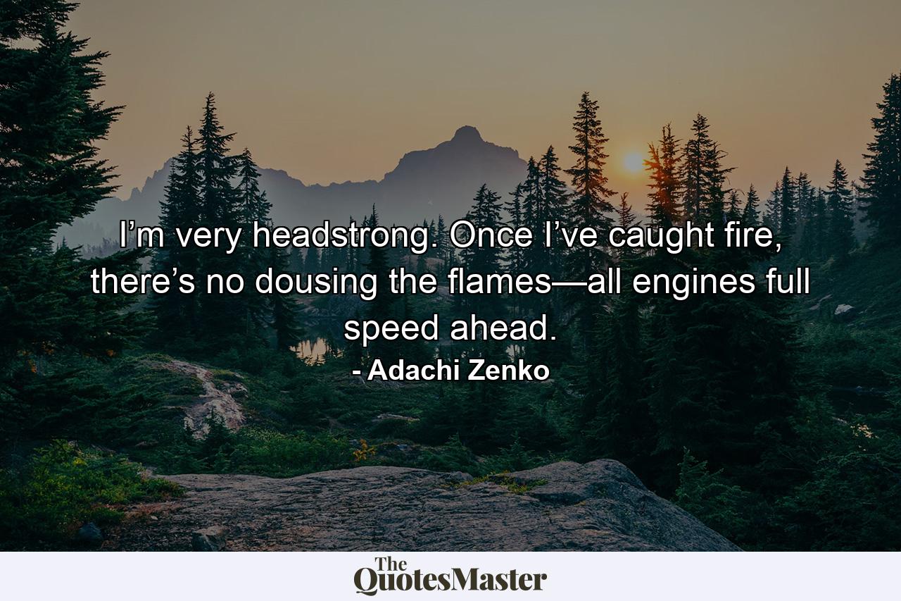 I’m very headstrong. Once I’ve caught fire, there’s no dousing the flames—all engines full speed ahead. - Quote by Adachi Zenko