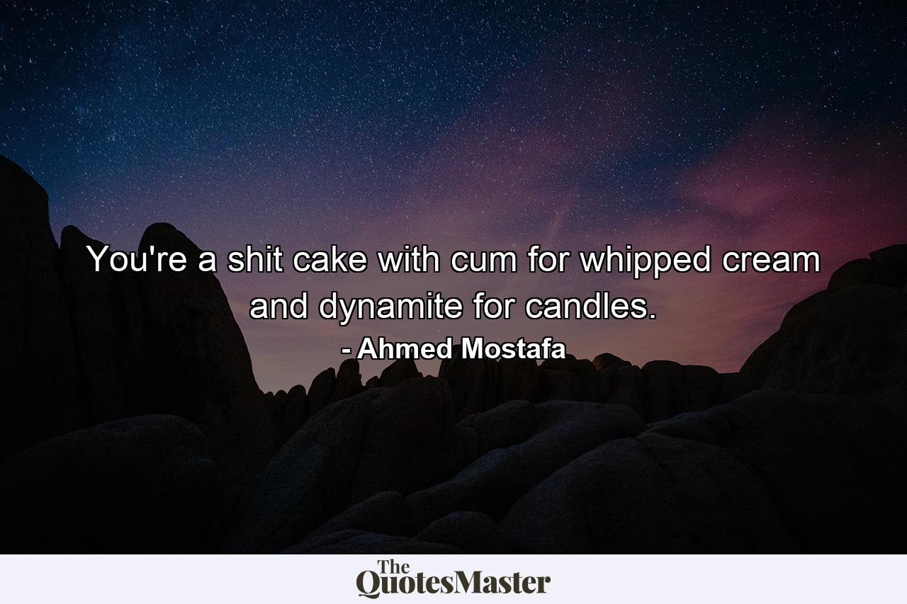 You're a shit cake with cum for whipped cream and dynamite for candles. - Quote by Ahmed Mostafa