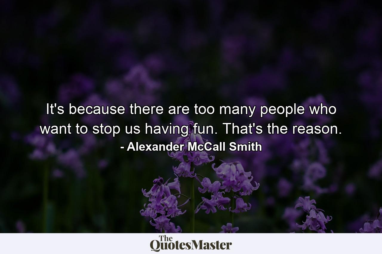 It's because there are too many people who want to stop us having fun. That's the reason. - Quote by Alexander McCall Smith