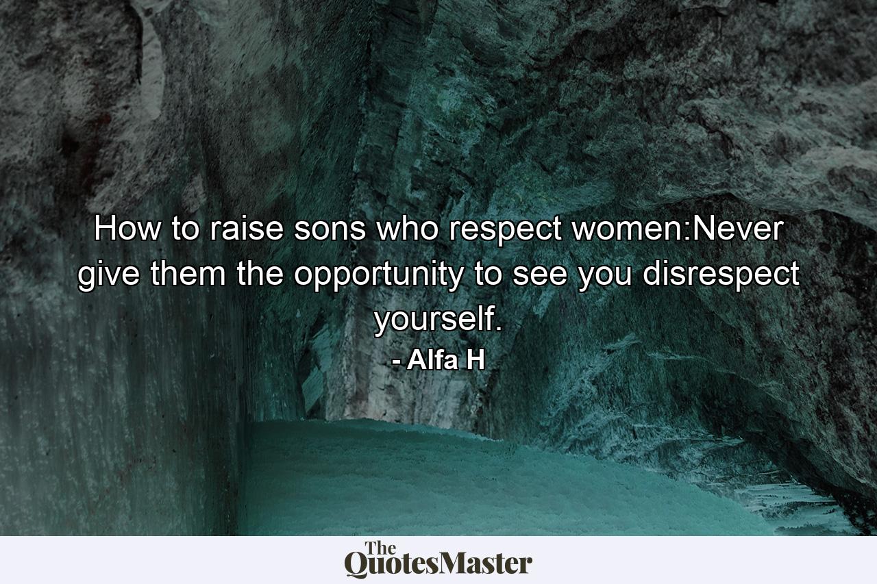 How to raise sons who respect women:Never give them the opportunity to see you disrespect yourself. - Quote by Alfa H