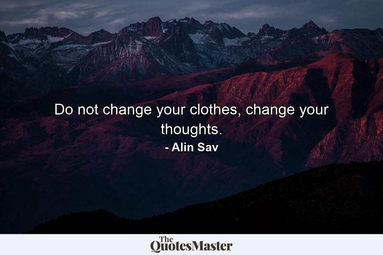 Do not change your clothes, change your thoughts. - Quote by Alin Sav