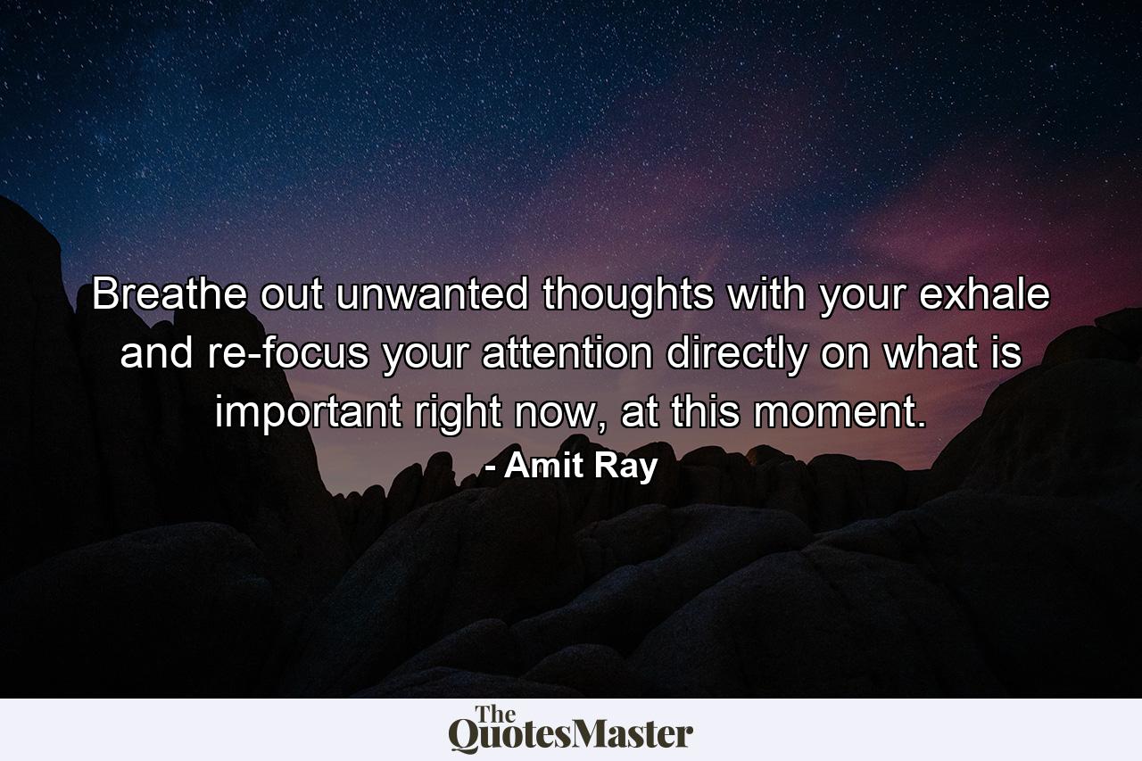 Breathe out unwanted thoughts with your exhale and re-focus your attention directly on what is important right now, at this moment. - Quote by Amit Ray