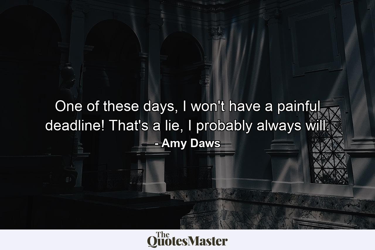 One of these days, I won't have a painful deadline! That's a lie, I probably always will. - Quote by Amy Daws