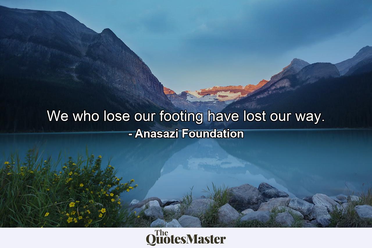 We who lose our footing have lost our way. - Quote by Anasazi Foundation