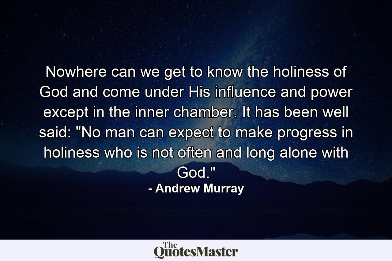 Nowhere can we get to know the holiness of God  and come under His influence and power  except in the inner chamber. It has been well said: 