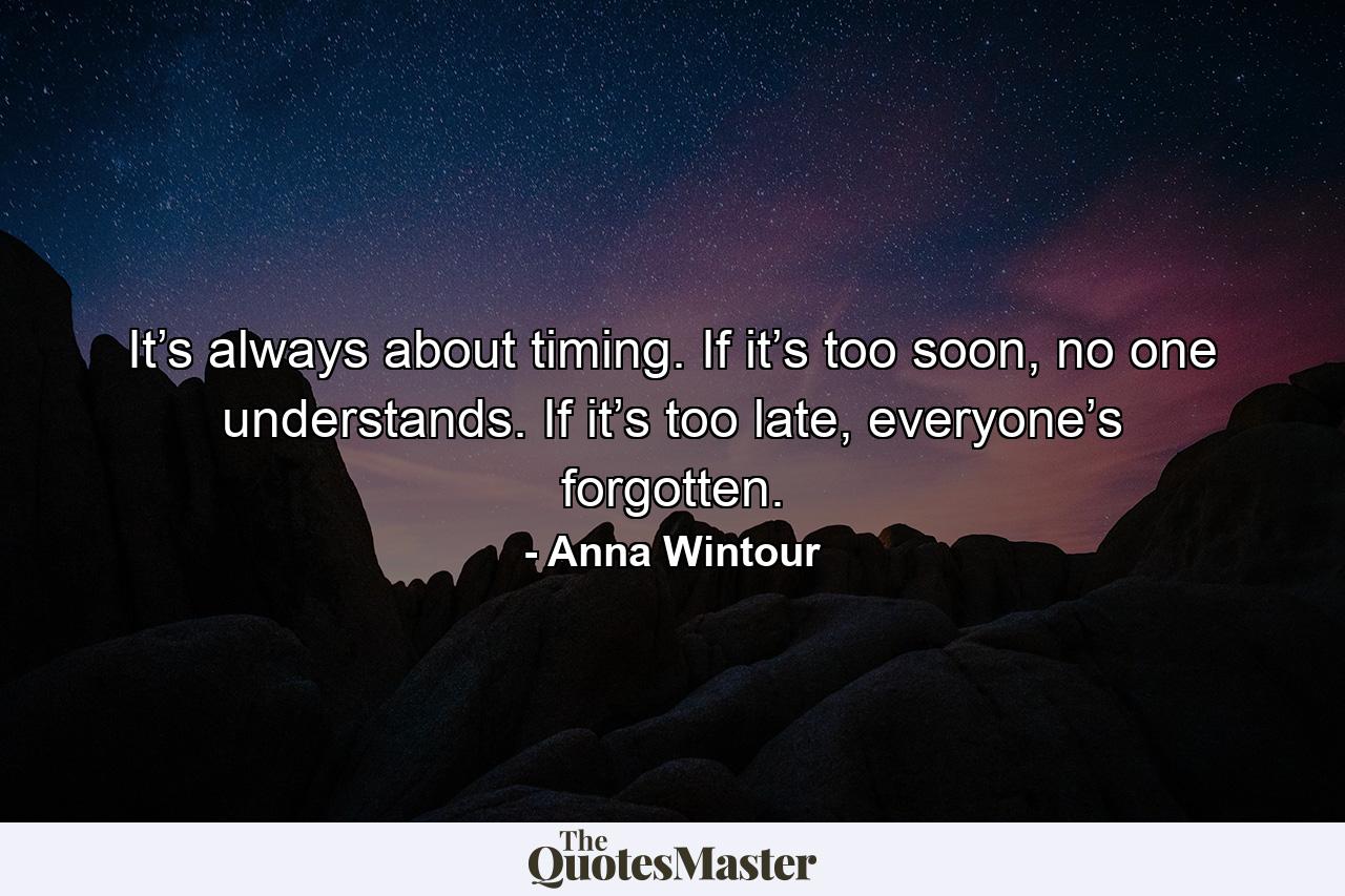 It’s always about timing. If it’s too soon, no one understands. If it’s too late, everyone’s forgotten. - Quote by Anna Wintour