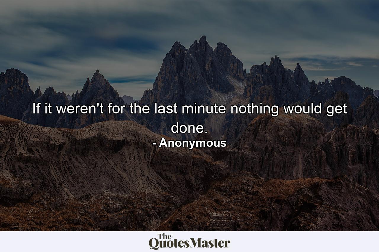 If it weren't for the last minute  nothing would get done. - Quote by Anonymous