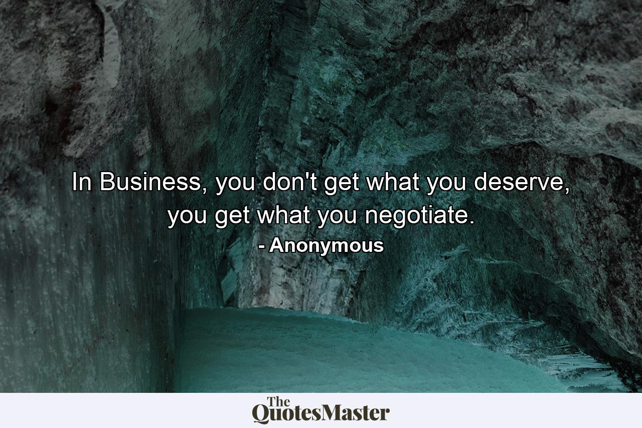 In Business, you don't get what you deserve, you get what you negotiate. - Quote by Anonymous