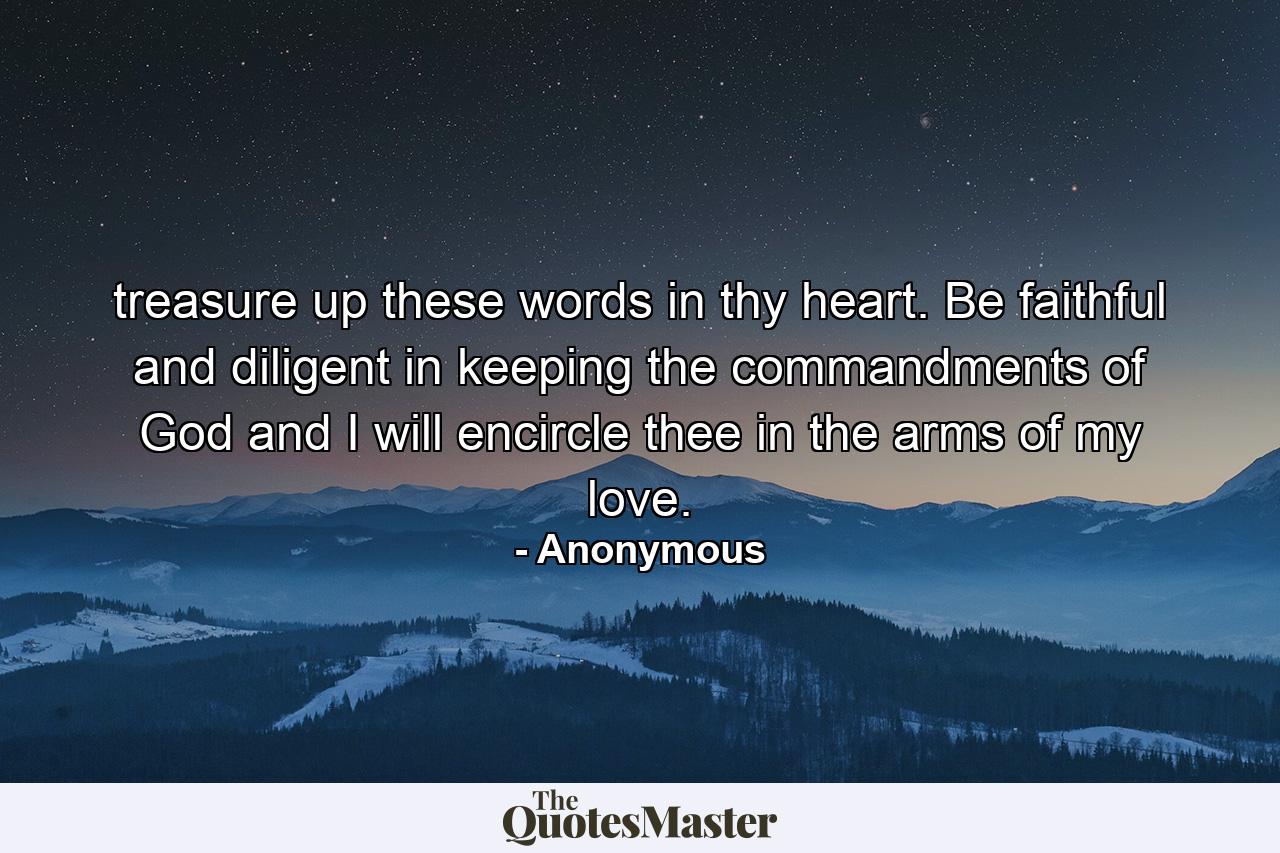 treasure up these words in thy heart. Be faithful and diligent in keeping the commandments of God and I will encircle thee in the arms of my love. - Quote by Anonymous