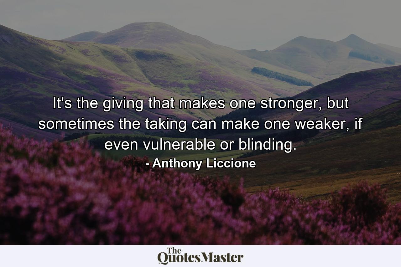 It's the giving that makes one stronger, but sometimes the taking can make one weaker, if even vulnerable or blinding. - Quote by Anthony Liccione