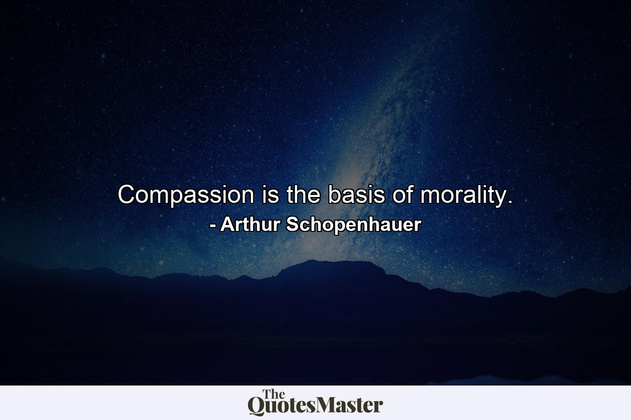 Compassion is the basis of morality. - Quote by Arthur Schopenhauer