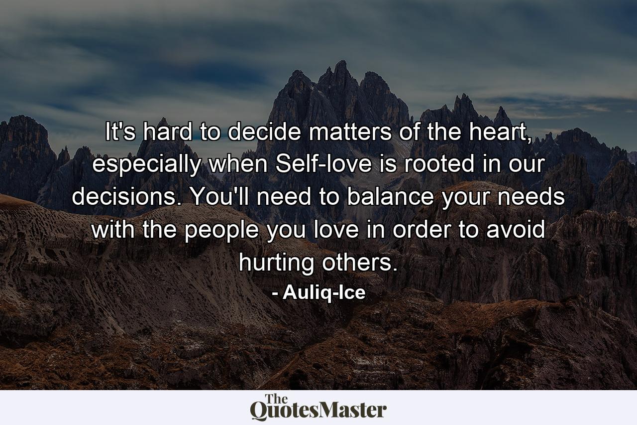 It's hard to decide matters of the heart, especially when Self-love is rooted in our decisions. You'll need to balance your needs with the people you love in order to avoid hurting others. - Quote by Auliq-Ice