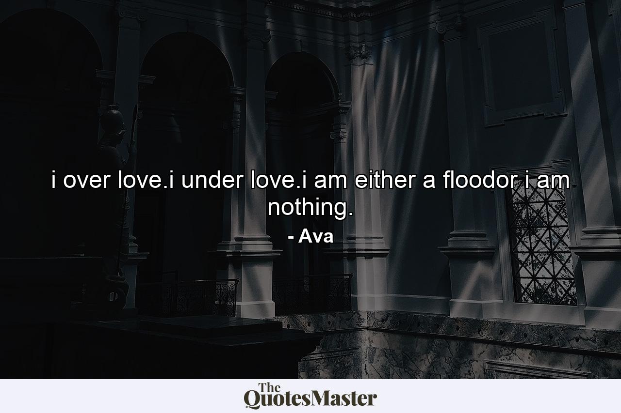 i over love.i under love.i am either a floodor i am nothing. - Quote by Ava