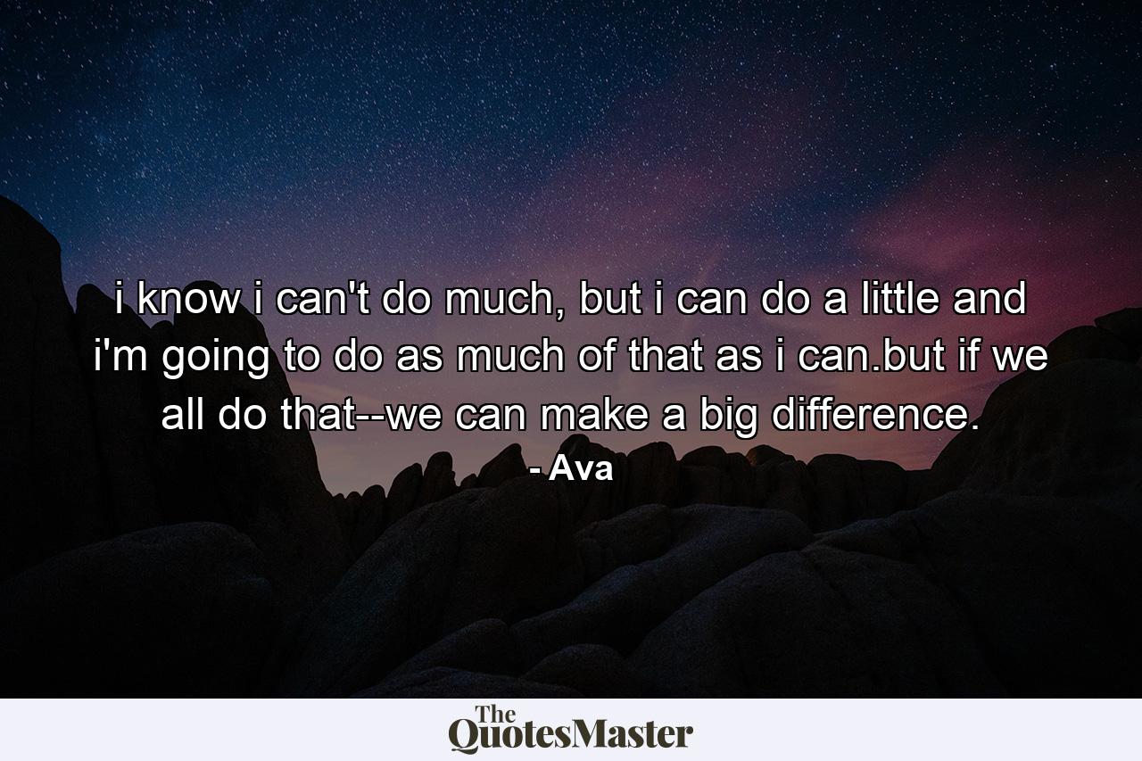 i know i can't do much, but i can do a little and i'm going to do as much of that as i can.but if we all do that--we can make a big difference. - Quote by Ava