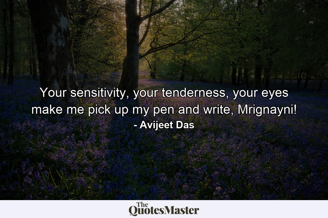 Your sensitivity, your tenderness, your eyes make me pick up my pen and write, Mrignayni! - Quote by Avijeet Das