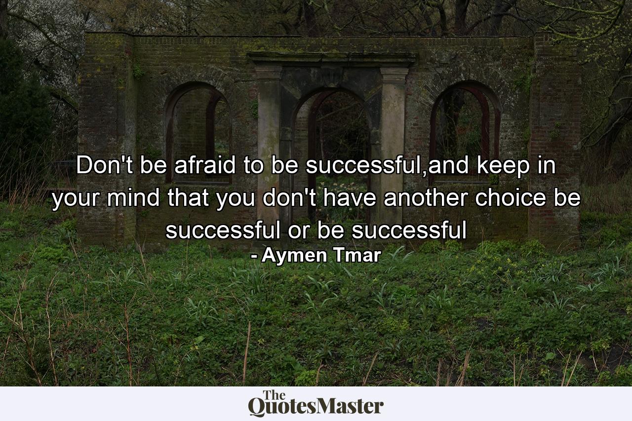 Don't be afraid to be successful,and keep in your mind that you don't have another choice be successful or be successful - Quote by Aymen Tmar