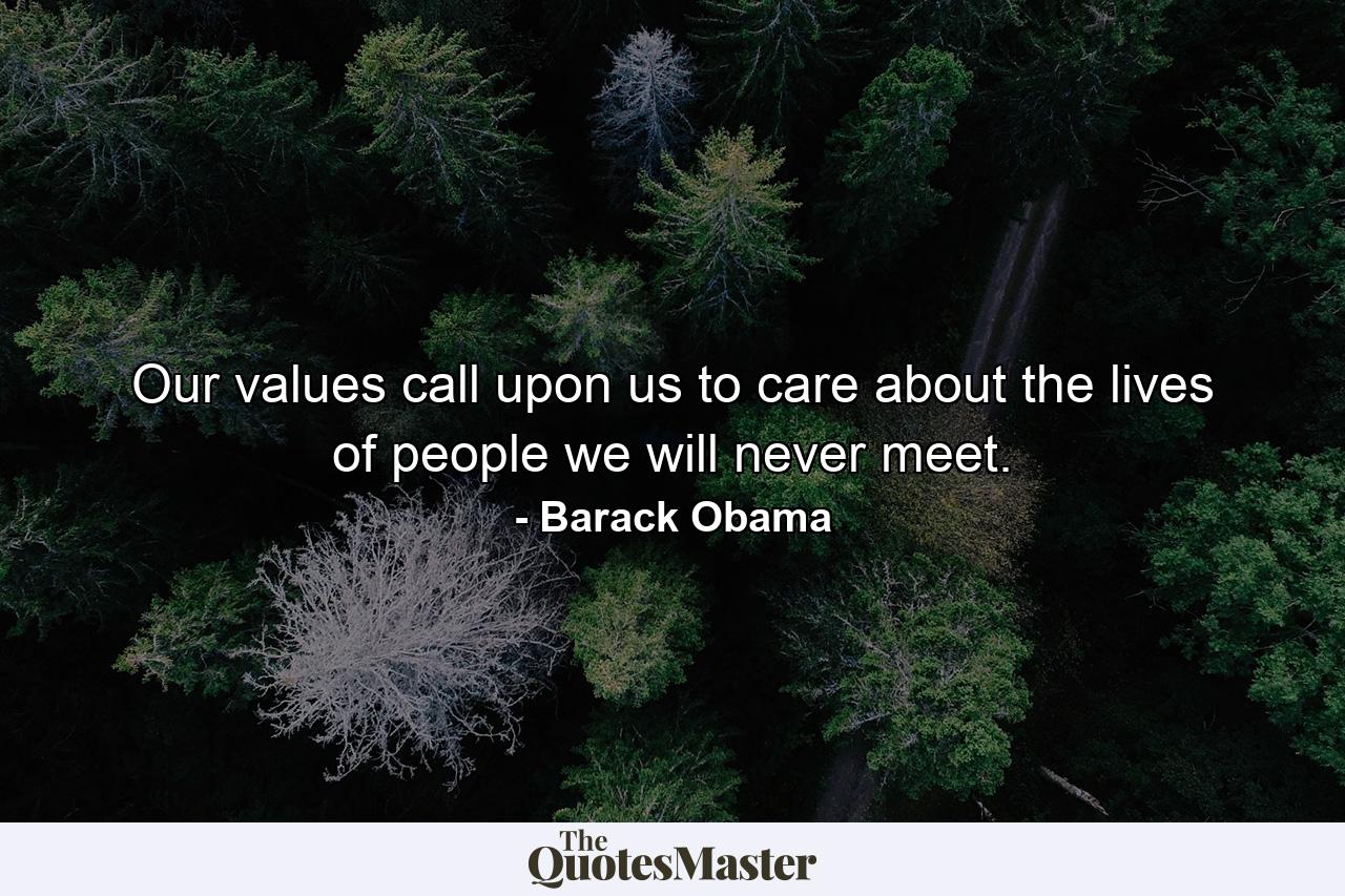 Our values call upon us to care about the lives of people we will never meet. - Quote by Barack Obama