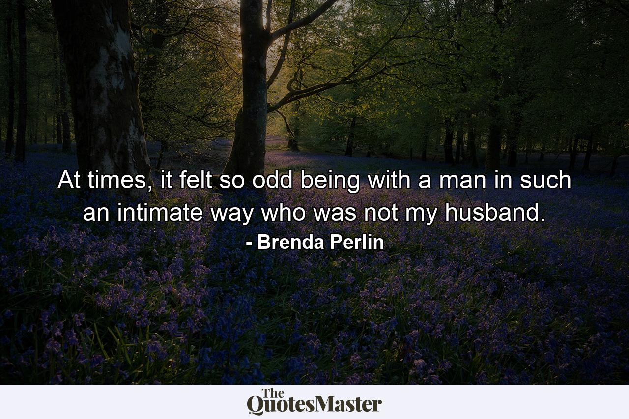 At times, it felt so odd being with a man in such an intimate way who was not my husband. - Quote by Brenda Perlin