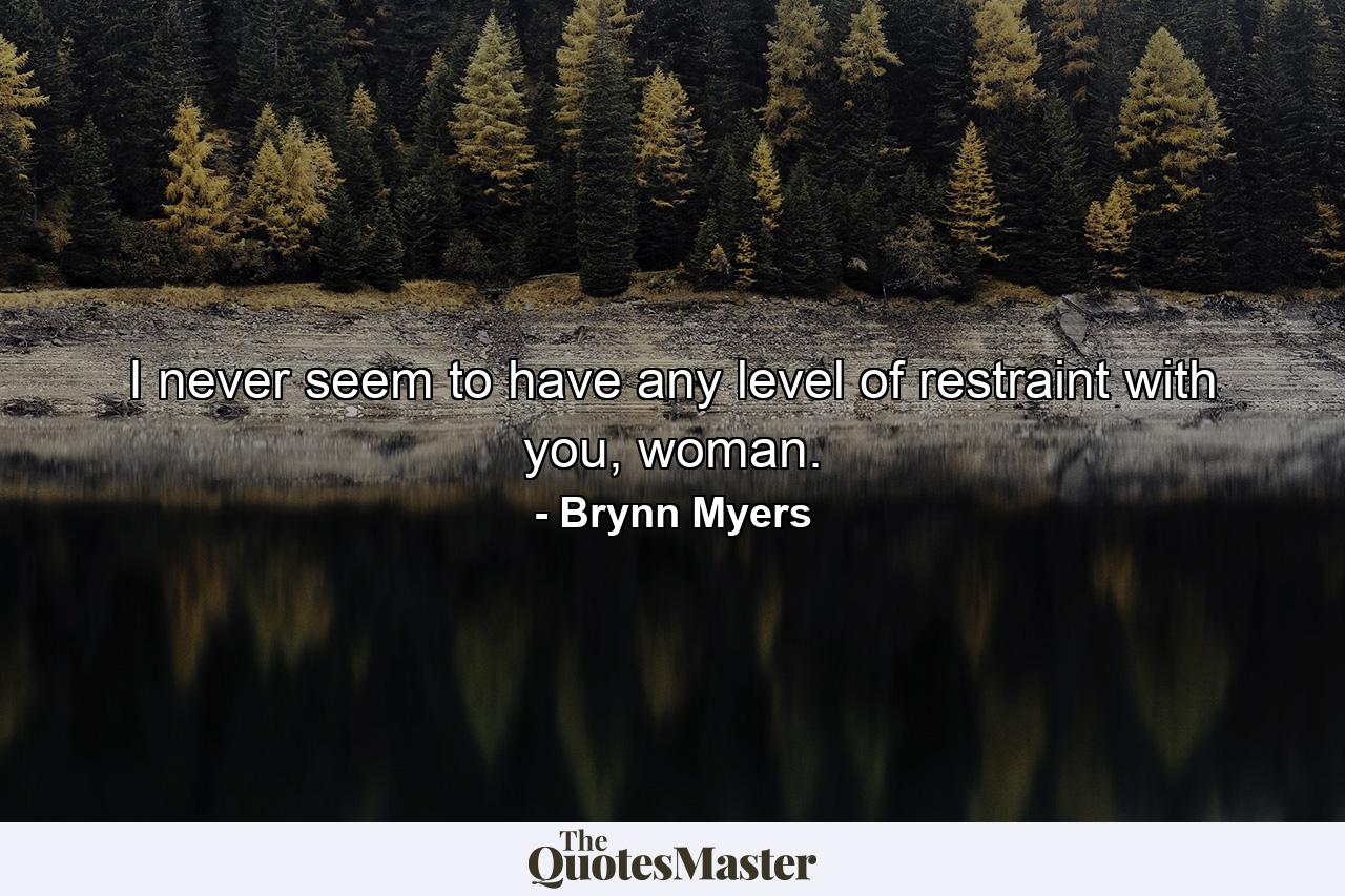 I never seem to have any level of restraint with you, woman. - Quote by Brynn Myers