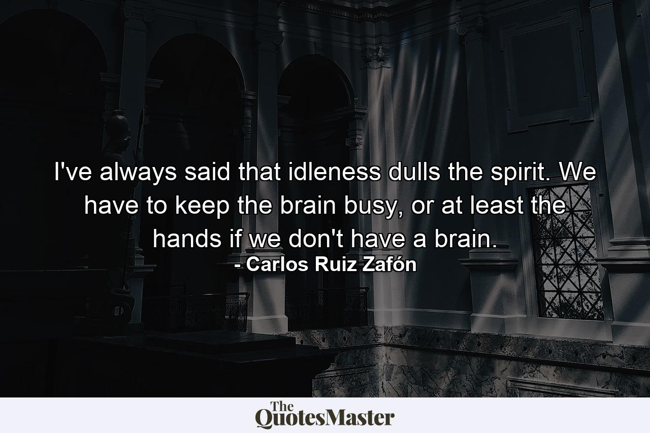 I've always said that idleness dulls the spirit. We have to keep the brain busy, or at least the hands if we don't have a brain. - Quote by Carlos Ruiz Zafón