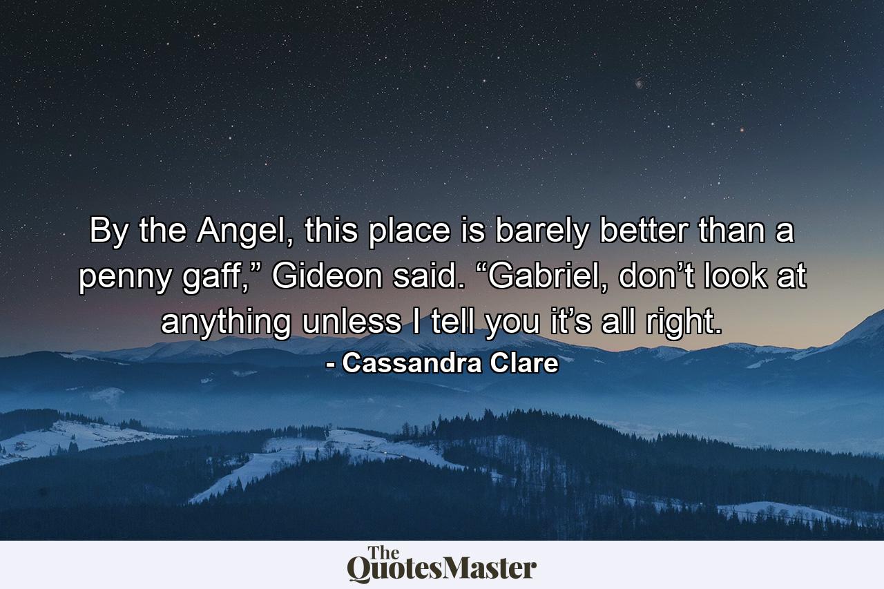 By the Angel, this place is barely better than a penny gaff,” Gideon said. “Gabriel, don’t look at anything unless I tell you it’s all right. - Quote by Cassandra Clare